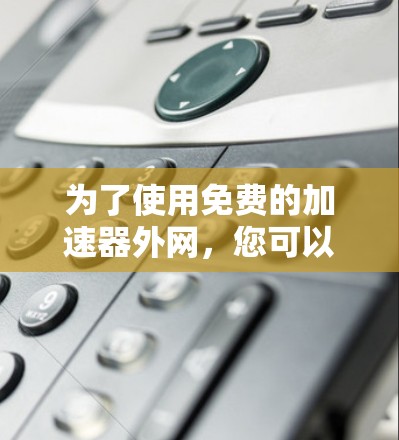 为了使用免费的加速器外网，您可以按照以下步骤操作