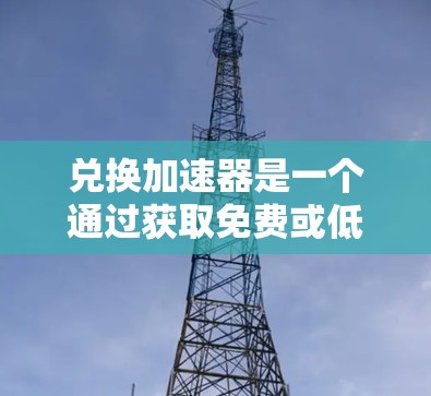 兑换加速器是一个通过获取免费或低版本的加速器软件来加速网页下载、文件下载或搜索结果的手段。以下是对兑换加速器的详细指南 兑换加速器是一个通过获取免费或低版本的加速器软件来加速网页下载、文件下载或搜索结果的手段。以下是对兑换加速器的详细指南