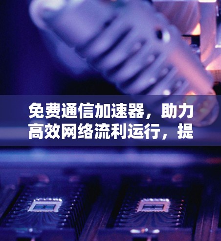 免费通信加速器,助力高效网络流利运行,提升数据传输速度 免费通信加速器,助力高效网络流利运行,提升数据传输速度