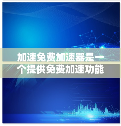 加速免费加速器是一个提供免费加速功能的工具或服务。以下是对该概念的逐步解释和分类