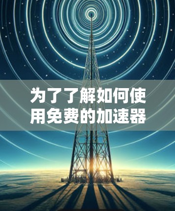 为了了解如何使用免费的加速器,以下是一些关键信息和步骤 为了了解如何使用免费的加速器,以下是一些关键信息和步骤