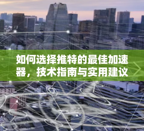 如何选择推特的最佳加速器,技术指南与实用建议 如何选择推特的最佳加速器,技术指南与实用建议