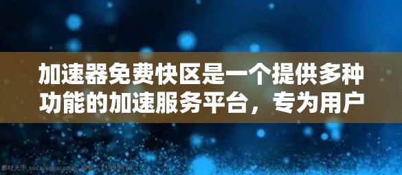 加速器免费快区是一个提供多种功能的加速服务平台，专为用户提供多种选择，包括低速免费行驶、车辆升级技术和高速免费行驶。以下是对该服务的详细总结