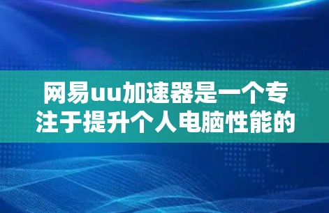 网易uu加速器是一个专注于提升个人电脑性能的软件加速器,主要面向需要快速提升效率的用户。以下是其主要特点和评估 网易uu加速器是一个专注于提升个人电脑性能的软件加速器,主要面向需要快速提升效率的用户。以下是其主要特点和评估