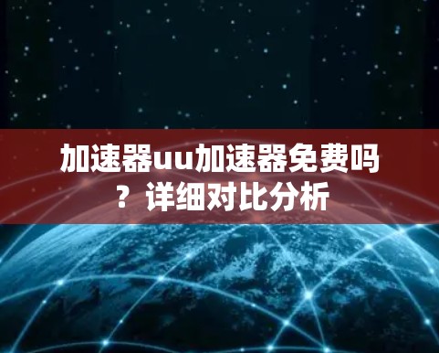 加速器uu加速器免费吗？详细对比分析