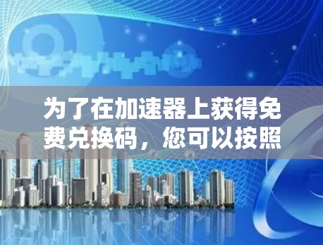 为了在加速器上获得免费兑换码，您可以按照以下步骤操作