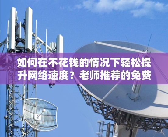 如何在不花钱的情况下轻松提升网络速度?老师推荐的免费加速器合集 如何在不花钱的情况下轻松提升网络速度?老师推荐的免费加速器合集