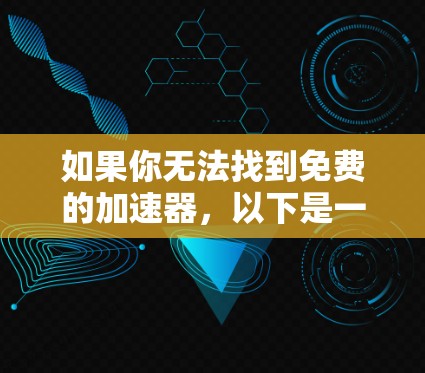 如果你无法找到免费的加速器,以下是一些步骤和建议,帮助你提升网页加载速度 如果你无法找到免费的加速器,以下是一些步骤和建议,帮助你提升网页加载速度