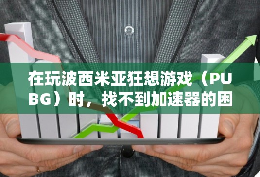 在玩波西米亚狂想游戏(PUBG)时,找不到加速器的困扰可以通过以下步骤解决 在玩波西米亚狂想游戏(PUBG)时,找不到加速器的困扰可以通过以下步骤解决