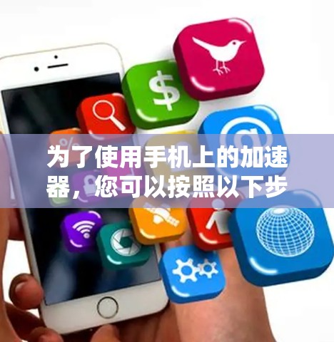 为了使用手机上的加速器,您可以按照以下步骤操作 为了使用手机上的加速器,您可以按照以下步骤操作