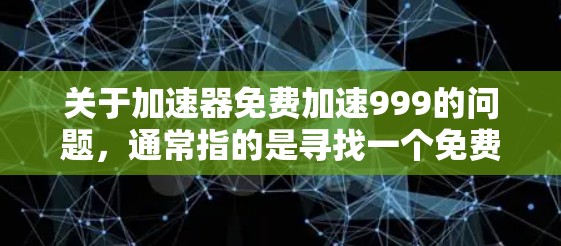 关于加速器免费加速999的问题,通常指的是寻找一个免费的加速工具,但加速999可能是指某种特定的加速功能或设置。以下是一些可能的解决方案 关于加速器免费加速999的问题,通常指的是寻找一个免费的加速工具,但加速999可能是指某种特定的加速功能或设置。以下是一些可能的解决方案