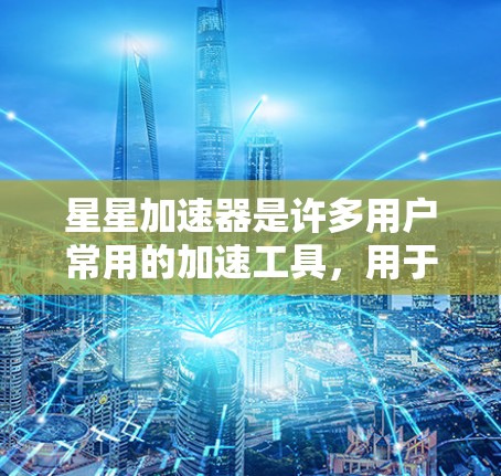 星星加速器是许多用户常用的加速工具,用于提升网页加载速度。如果你正在寻找星星加速器免费加速的选项,以下是一些关键信息和建议 星星加速器是许多用户常用的加速工具,用于提升网页加载速度。如果你正在寻找星星加速器免费加速的选项,以下是一些关键信息和建议