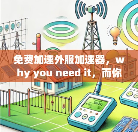 免费加速外服加速器，why you need it，而你还不知道