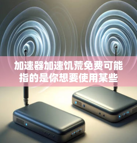 加速器加速饥荒免费可能指的是你想要使用某些加速器软件,这些加速器能够快速完成任务或带宽的需求。以下是几种可能的解释和建议 加速器加速饥荒免费可能指的是你想要使用某些加速器软件,这些加速器能够快速完成任务或带宽的需求。以下是几种可能的解释和建议