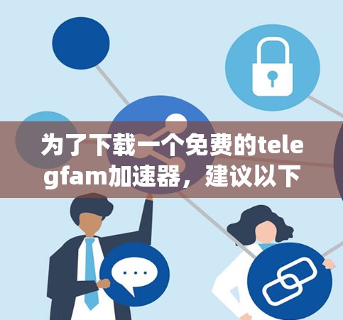为了下载一个免费的telegfam加速器，建议以下步骤