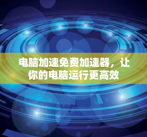 电脑加速免费加速器，让你的电脑运行更高效