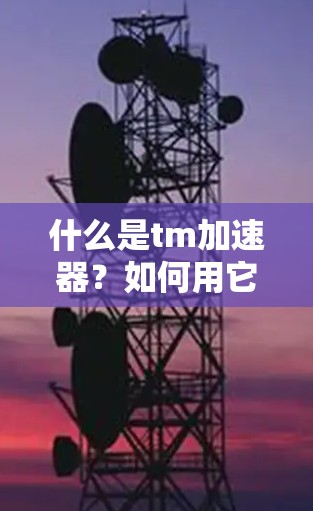 什么是tm加速器？如何用它高效加速你的网络连接？