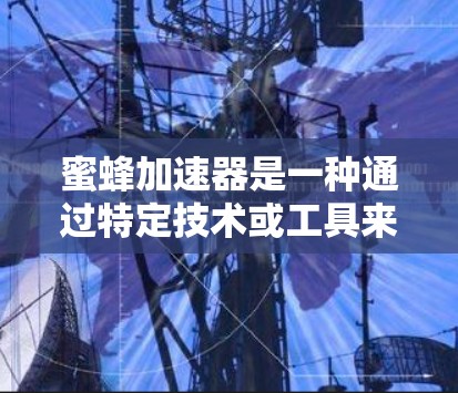 蜜蜂加速器是一种通过特定技术或工具来加速蜜蜂飞行的工具，通常涉及多种方法，如摄像头技术、软件算法、AI技术等。以下是对不同加速方式的详细分析