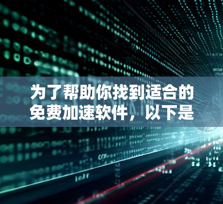 为了帮助你找到适合的免费加速软件,以下是对各软件的整理和选择依据 为了帮助你找到适合的免费加速软件,以下是对各软件的整理和选择依据