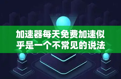 加速器每天免费加速似乎是一个不常见的说法,通常加速器需要付费使用。以下是可能的解释和建议 加速器每天免费加速似乎是一个不常见的说法,通常加速器需要付费使用。以下是可能的解释和建议