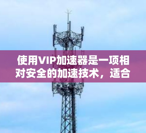 使用VIP加速器是一项相对安全的加速技术,适合那些希望提高下载速度并保护数据的用户。以下是对VIP加速器的详细指南 使用VIP加速器是一项相对安全的加速技术,适合那些希望提高下载速度并保护数据的用户。以下是对VIP加速器的详细指南