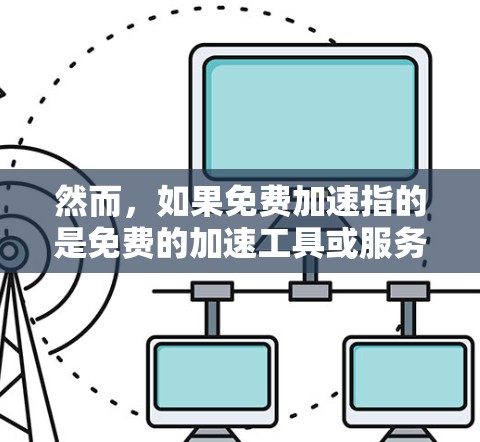 然而,如果免费加速指的是免费的加速工具或服务,那么可以推荐一些适合用于快速提升速度的免费加速工具或软件,比如使用加速器软件、使用加速器网站等。这些工具通常提供免费的加速功能,适用于不同的设备和需求 然而,如果免费加速指的是免费的加速工具或服务,那么可以推荐一些适合用于快速提升速度的免费加速工具或软件,比如使用加速器软件、使用加速器网站等。这些工具通常提供免费的加速功能,适用于不同的设备和需求