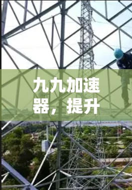 九九加速器,提升网络速度的全能加速工具 九九加速器,提升网络速度的全能加速工具