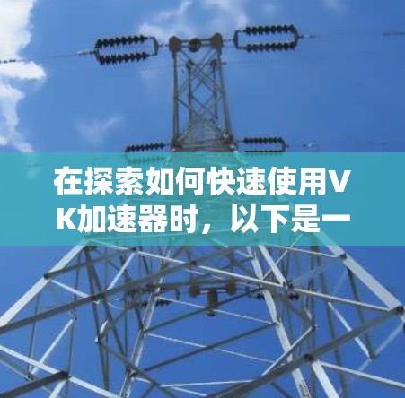 在探索如何快速使用VK加速器时,以下是一些关键点和建议 在探索如何快速使用VK加速器时,以下是一些关键点和建议