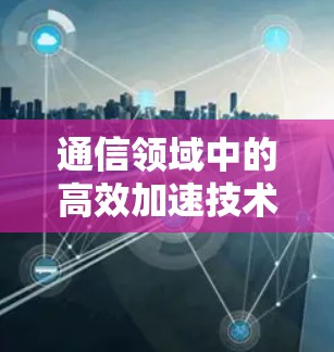 通信领域中的高效加速技术,加速加速器永久免费让你的网络更强劲! 通信领域中的高效加速技术,加速加速器永久免费让你的网络更强劲!