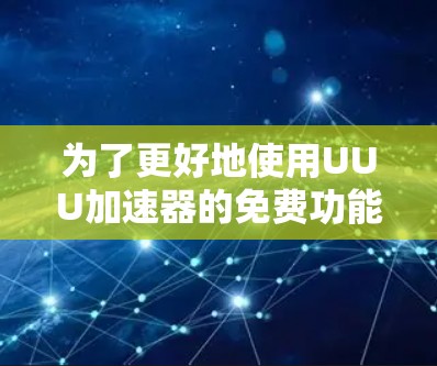为了更好地使用UUU加速器的免费功能，以下是详细的步骤和建议