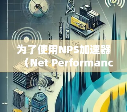 为了使用NPS加速器(Net Performance Plus)加速你的Windows系统,可以按照以下步骤操作 为了使用NPS加速器(Net Performance Plus)加速你的Windows系统,可以按照以下步骤操作