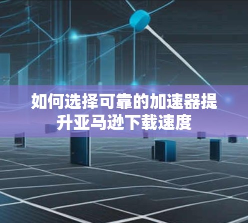 如何选择可靠的加速器提升亚马逊下载速度 如何选择可靠的加速器提升亚马逊下载速度