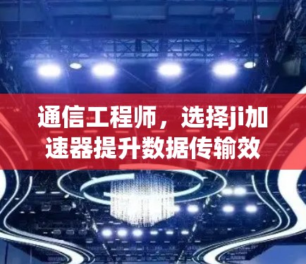 通信工程师，选择ji加速器提升数据传输效率