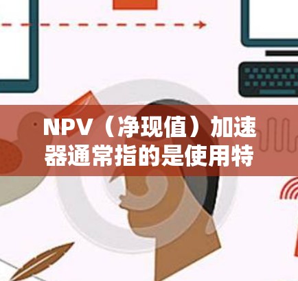 NPV（净现值）加速器通常指的是使用特定的工具、技术或方法来提高NPV计算的效率和准确性。以下是一些可能的加速方法和工具
