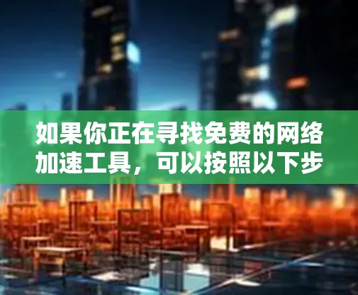 如果你正在寻找免费的网络加速工具，可以按照以下步骤进行选择