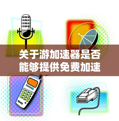 关于游加速器是否能够提供免费加速,以及具体使用方法,以下是详细的分析和建议 关于游加速器是否能够提供免费加速,以及具体使用方法,以下是详细的分析和建议