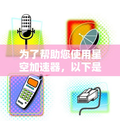 为了帮助您使用星空加速器,以下是一个详细的步骤指南 为了帮助您使用星空加速器,以下是一个详细的步骤指南