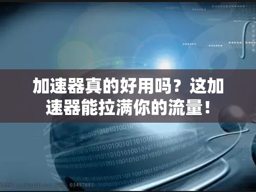加速器真的好用吗?这加速器能拉满你的流量! 加速器真的好用吗?这加速器能拉满你的流量!