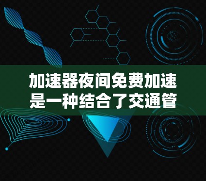 加速器夜间免费加速是一种结合了交通管理和科技的创新服务,旨在在特定条件下提供车辆自动加速、免费服务,通常在夜间进行。以下是对这一概念的详细分析 加速器夜间免费加速是一种结合了交通管理和科技的创新服务,旨在在特定条件下提供车辆自动加速、免费服务,通常在夜间进行。以下是对这一概念的详细分析