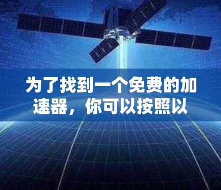 为了找到一个免费的加速器,你可以按照以下步骤进行选择 为了找到一个免费的加速器,你可以按照以下步骤进行选择