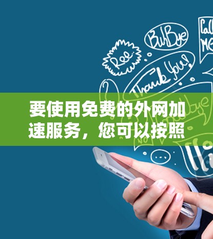 要使用免费的外网加速服务,您可以按照以下步骤操作 要使用免费的外网加速服务,您可以按照以下步骤操作