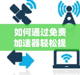 如何通过免费加速器轻松提升GT A游戏性能?一文搞定! 如何通过免费加速器轻松提升GT A游戏性能?一文搞定!