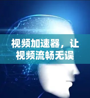 视频加速器，让视频流畅无误，提升用户体验的神器？