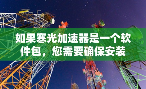 如果寒光加速器是一个软件包,您需要确保安装前对软件包进行安全检查,以避免潜在的安全风险。如果需要免费加速,请提供更多背景信息,以便我们为您提供更准确的建议 如果寒光加速器是一个软件包,您需要确保安装前对软件包进行安全检查,以避免潜在的安全风险。如果需要免费加速,请提供更多背景信息,以便我们为您提供更准确的建议