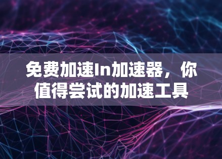 免费加速In加速器,你值得尝试的加速工具 免费加速In加速器,你值得尝试的加速工具