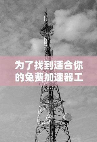 为了找到适合你的免费加速器工具,以下是一些步骤性的指南 为了找到适合你的免费加速器工具,以下是一些步骤性的指南