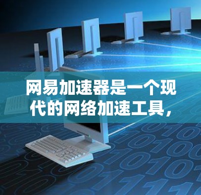 网易加速器是一个现代的网络加速工具，主要用于加速网络访问，提高用户的网络体验。以下是关于网易加速器的一些信息