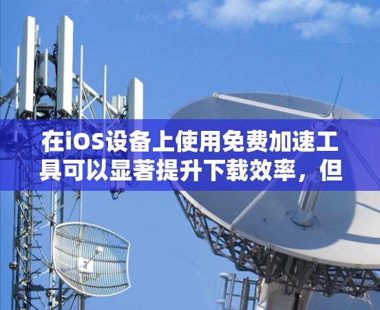 在iOS设备上使用免费加速工具可以显著提升下载效率，但需要权衡使用时间和费用。以下是一些实用的步骤和方法，帮助你高效使用免费加速工具