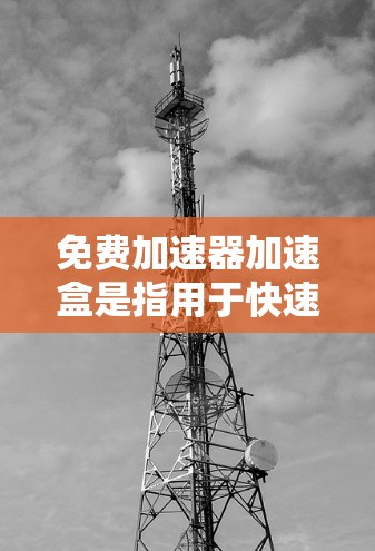 免费加速器加速盒是指用于快速加速下载速度的工具,通常通过网络加速器或加速器软件实现。以下是一些常见的免费加速器加速盒推荐 免费加速器加速盒是指用于快速加速下载速度的工具,通常通过网络加速器或加速器软件实现。以下是一些常见的免费加速器加速盒推荐