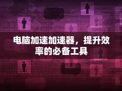 电脑加速加速器，提升效率的必备工具